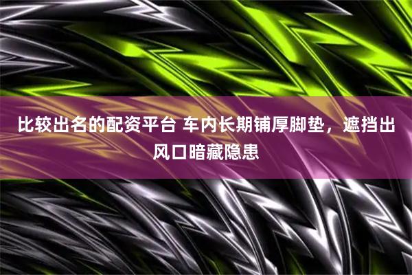 比较出名的配资平台 车内长期铺厚脚垫，遮挡出风口暗藏隐患