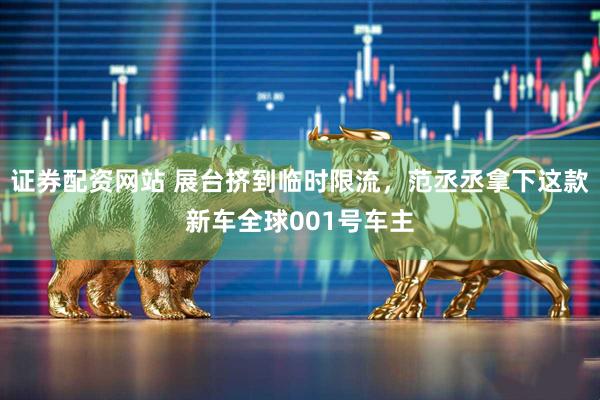 证券配资网站 展台挤到临时限流,范丞丞拿下这款新车全球001号车主