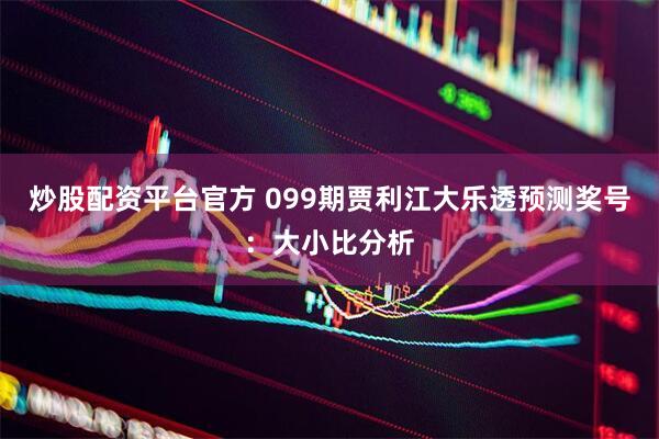 炒股配资平台官方 099期贾利江大乐透预测奖号：大小比分析