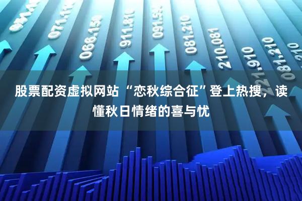 股票配资虚拟网站 “恋秋综合征”登上热搜，读懂秋日情绪的喜与忧