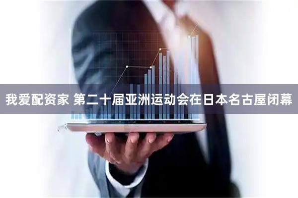 我爱配资家 第二十届亚洲运动会在日本名古屋闭幕