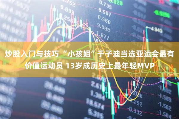 炒股入门与技巧 “小孩姐”于子迪当选亚运会最有价值运动员 13岁成历史上最年轻MVP