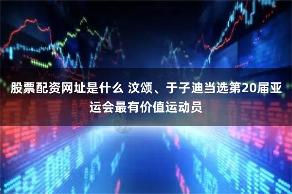 股票配资网址是什么 汶颂、于子迪当选第20届亚运会最有价值运动员